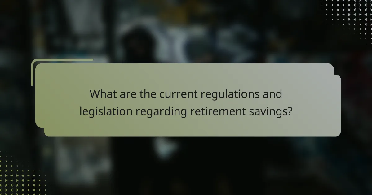 What are the current regulations and legislation regarding retirement savings?