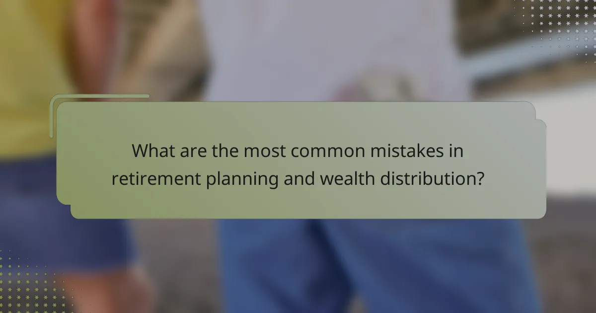 What are the most common mistakes in retirement planning and wealth distribution?