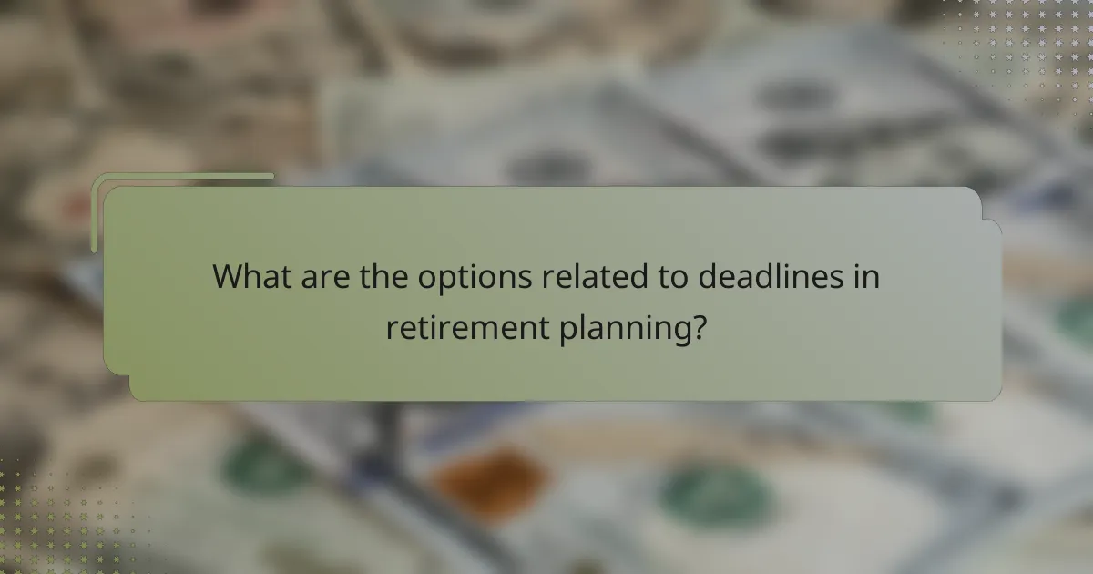 What are the options related to deadlines in retirement planning?